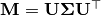 \mathbf{M} = \mathbf{U} \mathbf{\Sigma} \mathbf{U}^{\top}