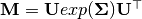 \mathbf{M} = \mathbf{U} exp(\mathbf{\Sigma}) \mathbf{U}^{\top}